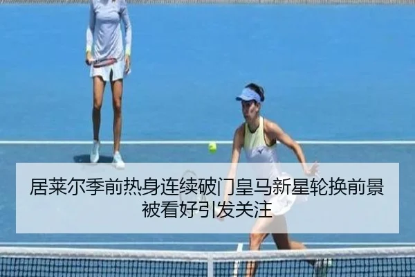 居莱尔季前热身连续破门皇马新星轮换前景被看好引发关注