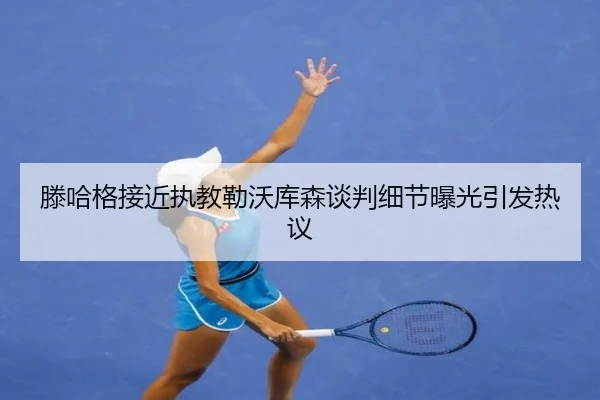 滕哈格接近执教勒沃库森谈判细节曝光引发热议